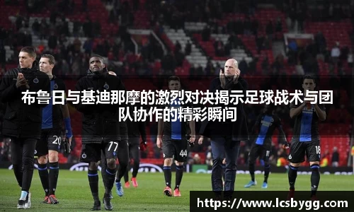 布鲁日与基迪那摩的激烈对决揭示足球战术与团队协作的精彩瞬间